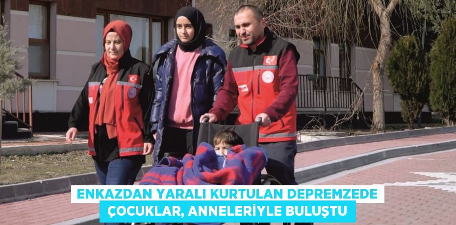 ENKAZDAN YARALI KURTULAN DEPREMZEDE  ÇOCUKLAR, ANNELERİYLE BULUŞTU