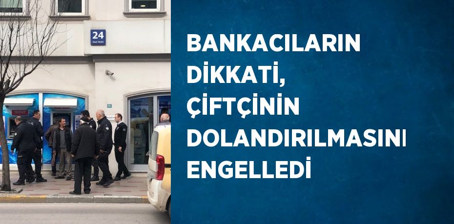 BANKACILARIN DİKKATİ, ÇİFTÇİNİN DOLANDIRILMASINI ENGELLEDİ