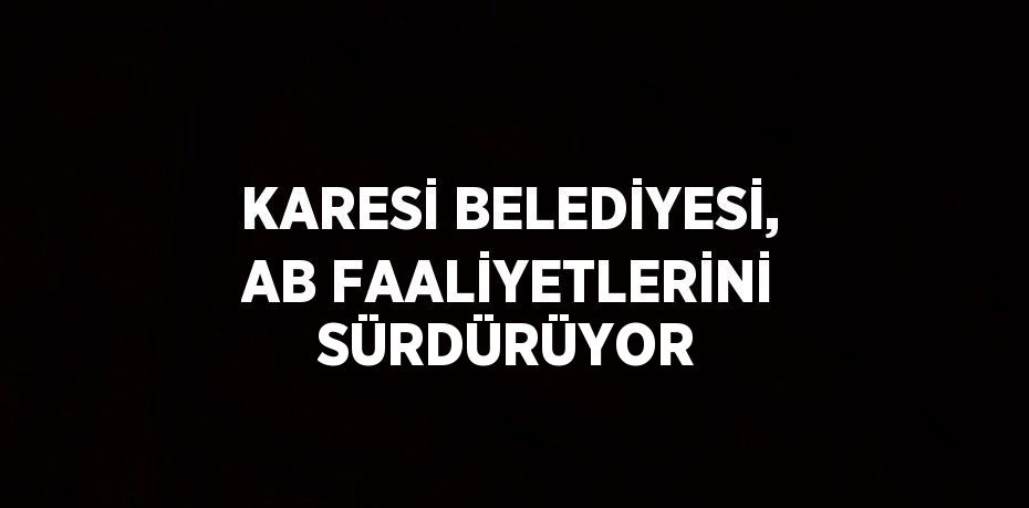 KARESİ BELEDİYESİ, AB FAALİYETLERİNİ SÜRDÜRÜYOR