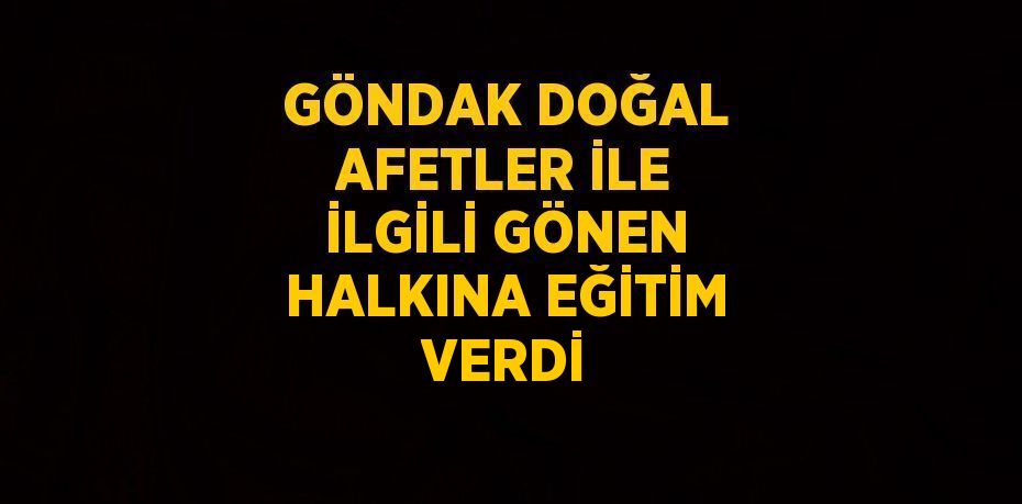 GÖNDAK DOĞAL AFETLER İLE İLGİLİ GÖNEN HALKINA EĞİTİM VERDİ