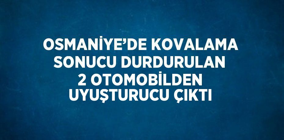 OSMANİYE’DE KOVALAMA SONUCU DURDURULAN 2 OTOMOBİLDEN UYUŞTURUCU ÇIKTI