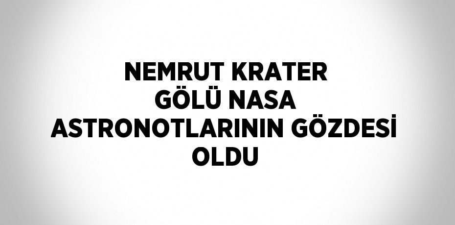 NEMRUT KRATER GÖLÜ NASA ASTRONOTLARININ GÖZDESİ OLDU