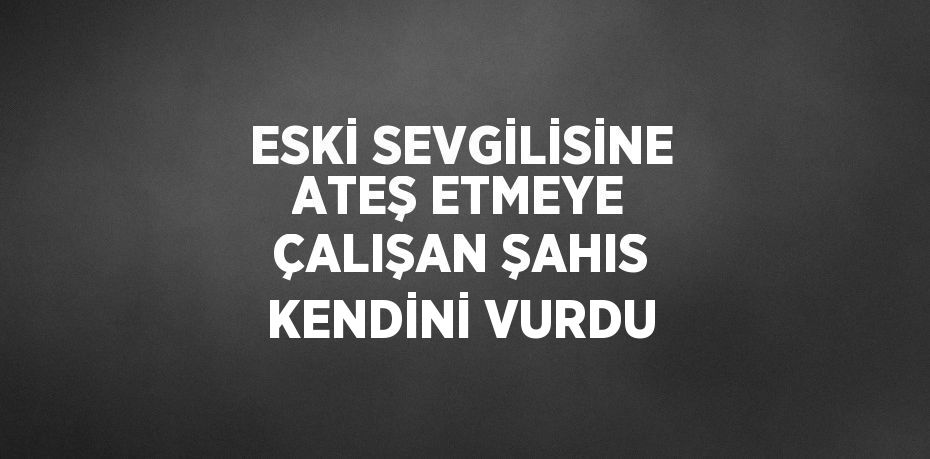 ESKİ SEVGİLİSİNE ATEŞ ETMEYE ÇALIŞAN ŞAHIS KENDİNİ VURDU