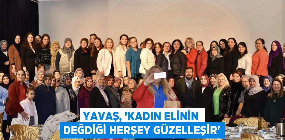 YAVAŞ, “KADIN ELİNİN DEĞDİĞİ HERŞEY GÜZELLEŞİR”