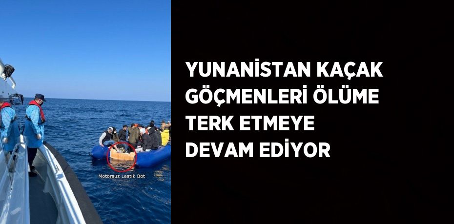 YUNANİSTAN KAÇAK GÖÇMENLERİ ÖLÜME TERK ETMEYE DEVAM EDİYOR