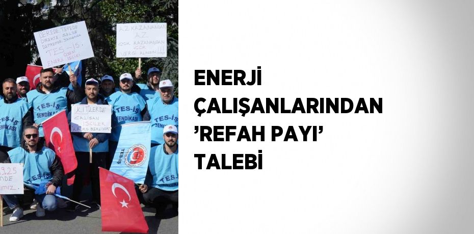 ENERJİ ÇALIŞANLARINDAN ’REFAH PAYI’ TALEBİ