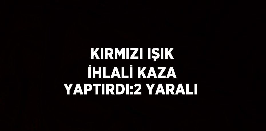 KIRMIZI IŞIK İHLALİ KAZA YAPTIRDI:2 YARALI