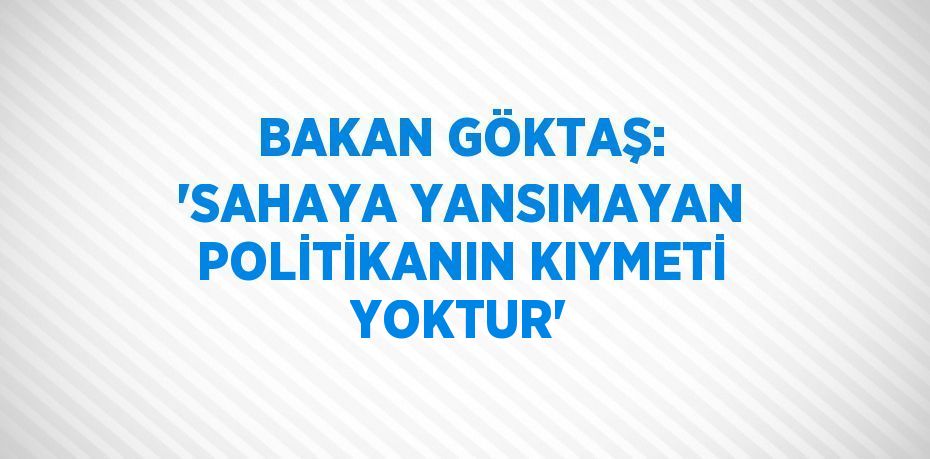 BAKAN GÖKTAŞ: 'SAHAYA YANSIMAYAN POLİTİKANIN KIYMETİ YOKTUR'