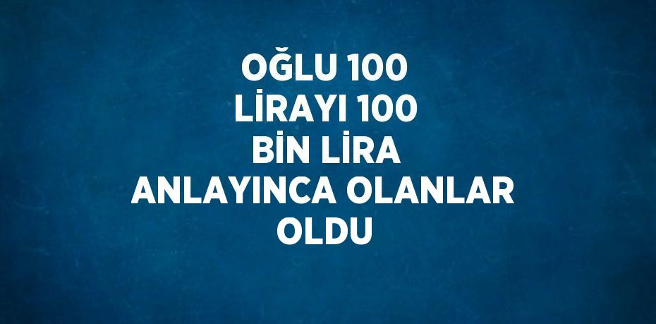 OĞLU 100 LİRAYI 100 BİN LİRA ANLAYINCA OLANLAR OLDU