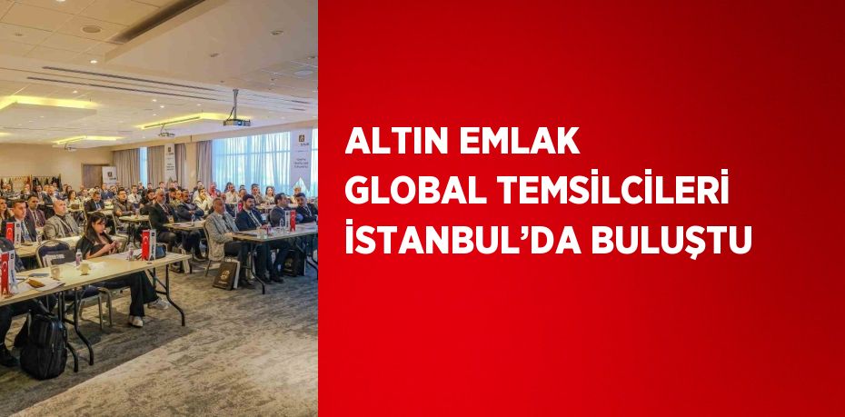 ALTIN EMLAK GLOBAL TEMSİLCİLERİ İSTANBUL’DA BULUŞTU