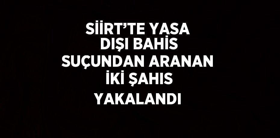 SİİRT’TE YASA DIŞI BAHİS SUÇUNDAN ARANAN İKİ ŞAHIS YAKALANDI