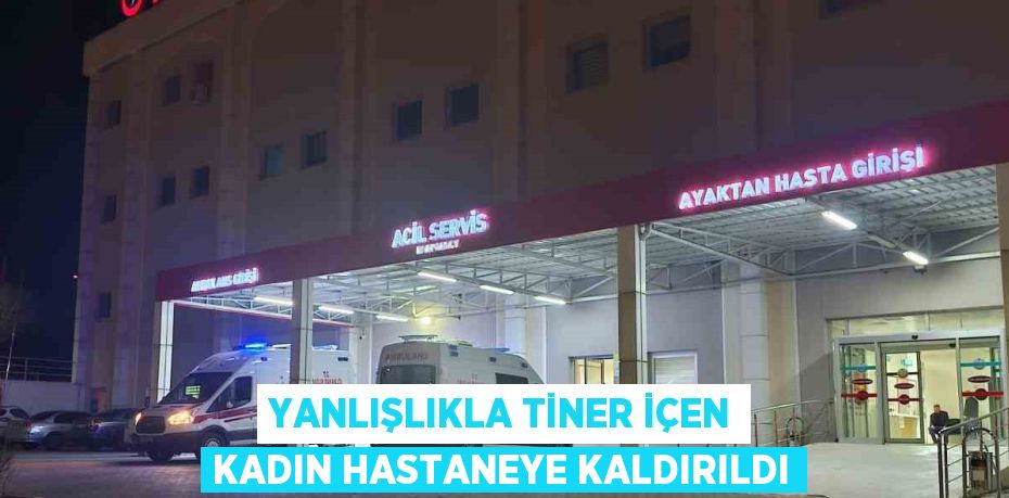 YANLIŞLIKLA TİNER İÇEN KADIN HASTANEYE KALDIRILDI