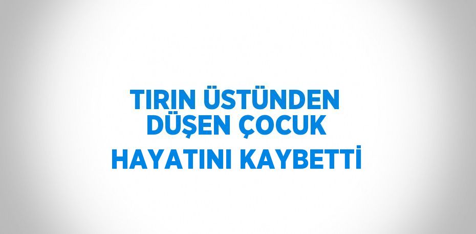 TIRIN ÜSTÜNDEN DÜŞEN ÇOCUK HAYATINI KAYBETTİ