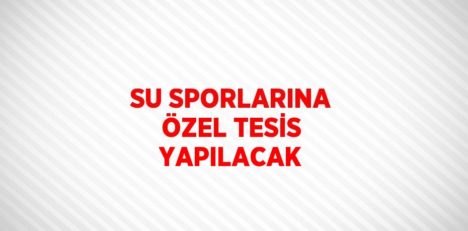 SU SPORLARINA ÖZEL TESİS YAPILACAK