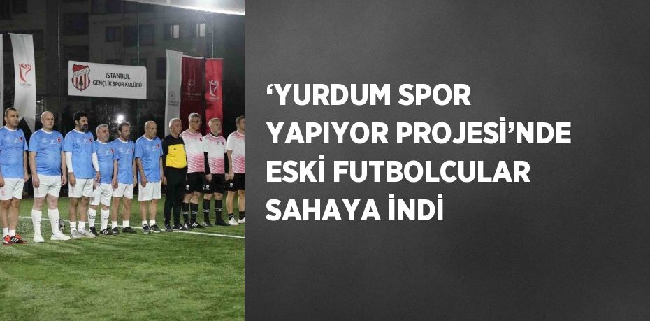 ‘YURDUM SPOR YAPIYOR PROJESİ’NDE ESKİ FUTBOLCULAR SAHAYA İNDİ