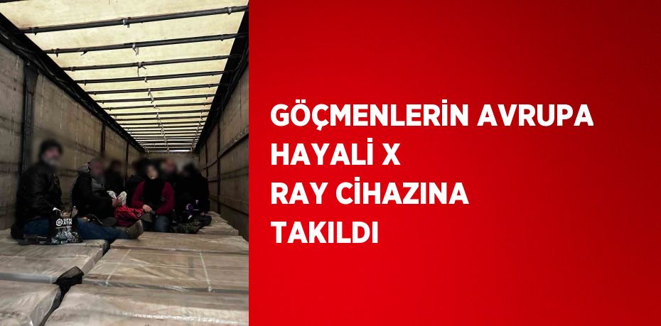 GÖÇMENLERİN AVRUPA HAYALİ X RAY CİHAZINA TAKILDI