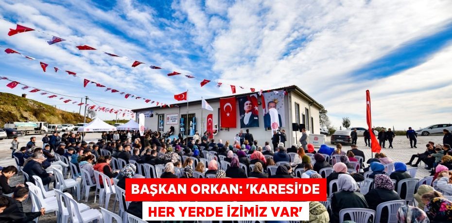 BAŞKAN ORKAN: “KARESİ’DE HER YERDE İZİMİZ VAR”