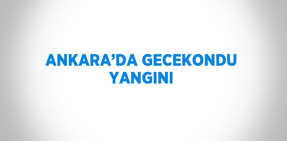 ANKARA’DA GECEKONDU YANGINI