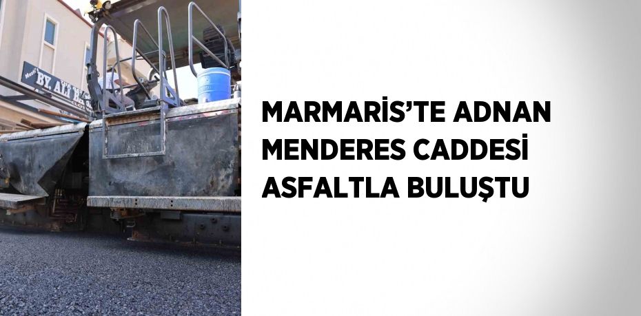 MARMARİS’TE ADNAN MENDERES CADDESİ ASFALTLA BULUŞTU