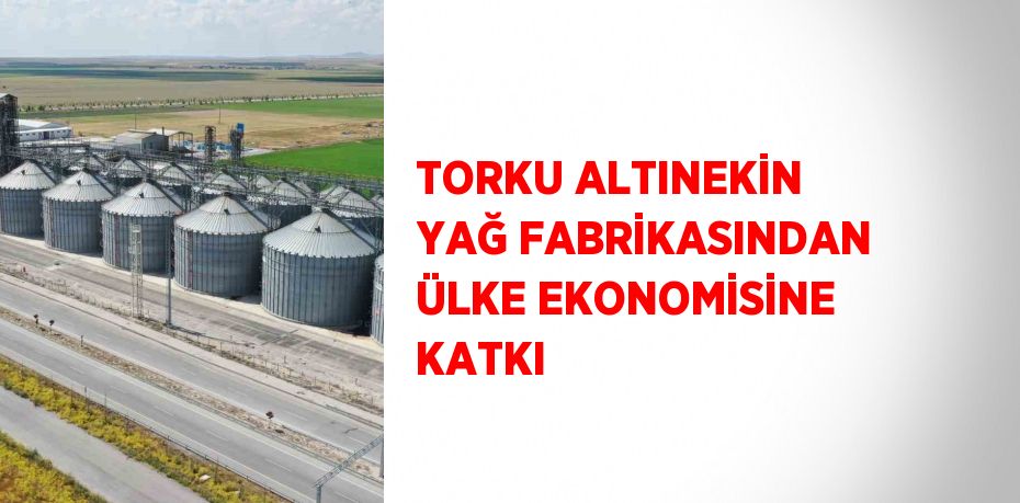 TORKU ALTINEKİN YAĞ FABRİKASINDAN ÜLKE EKONOMİSİNE KATKI