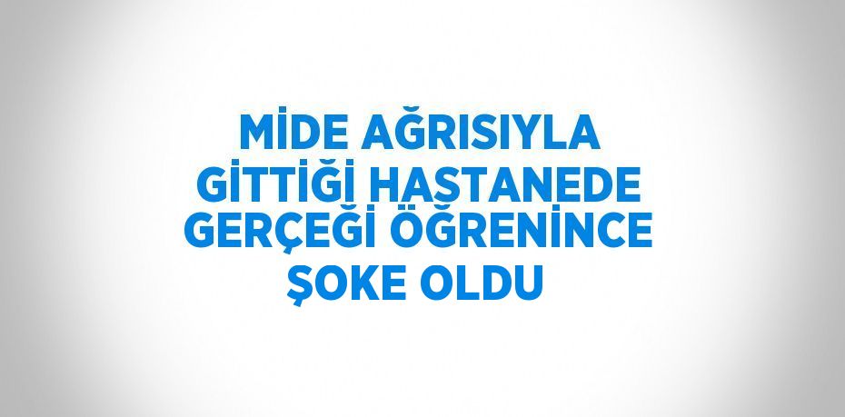 MİDE AĞRISIYLA GİTTİĞİ HASTANEDE GERÇEĞİ ÖĞRENİNCE ŞOKE OLDU