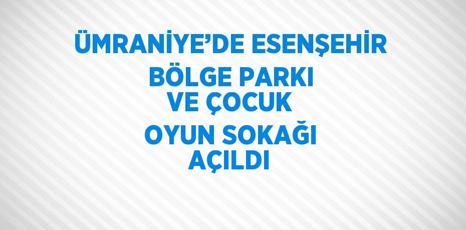 ÜMRANİYE’DE ESENŞEHİR BÖLGE PARKI VE ÇOCUK OYUN SOKAĞI AÇILDI