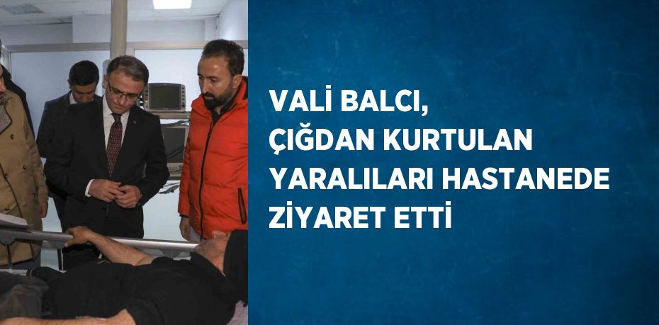 VALİ BALCI, ÇIĞDAN KURTULAN YARALILARI HASTANEDE ZİYARET ETTİ