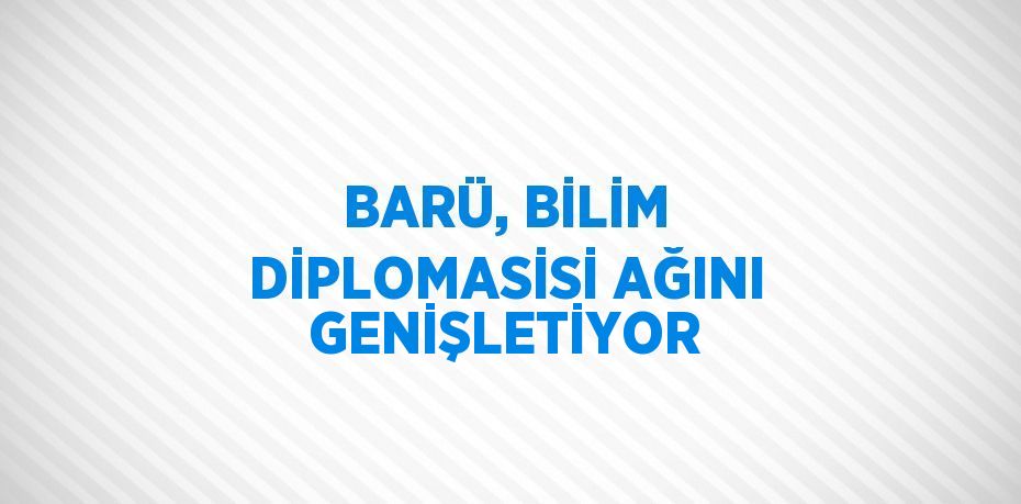 BARÜ, BİLİM DİPLOMASİSİ AĞINI GENİŞLETİYOR