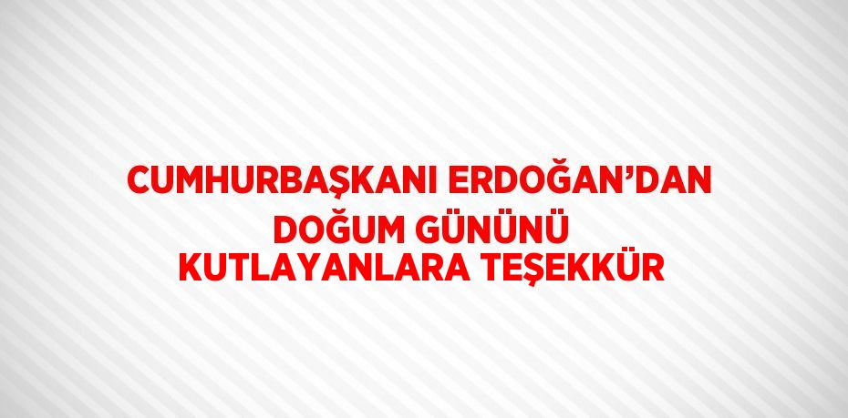 CUMHURBAŞKANI ERDOĞAN’DAN DOĞUM GÜNÜNÜ KUTLAYANLARA TEŞEKKÜR