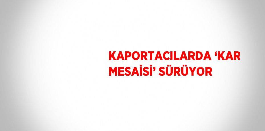 KAPORTACILARDA ‘KAR MESAİSİ’ SÜRÜYOR