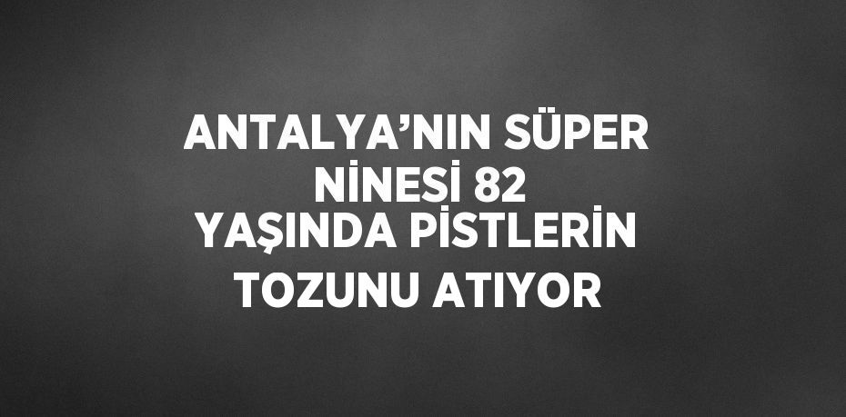 ANTALYA’NIN SÜPER NİNESİ 82 YAŞINDA PİSTLERİN TOZUNU ATIYOR