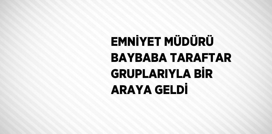 EMNİYET MÜDÜRÜ BAYBABA TARAFTAR GRUPLARIYLA BİR ARAYA GELDİ