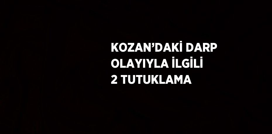 KOZAN’DAKİ DARP OLAYIYLA İLGİLİ 2 TUTUKLAMA