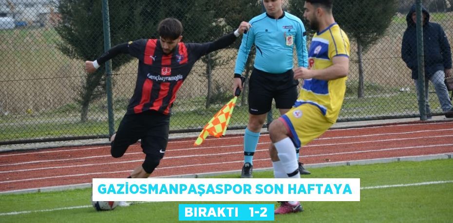 GAZİOSMANPAŞASPOR SON HAFTAYA BIRAKTI   1-2