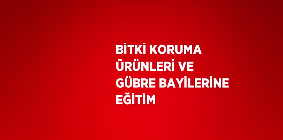 BİTKİ KORUMA ÜRÜNLERİ VE GÜBRE BAYİLERİNE EĞİTİM