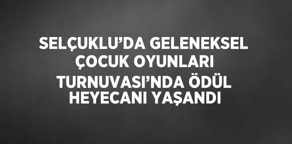 SELÇUKLU’DA GELENEKSEL ÇOCUK OYUNLARI TURNUVASI’NDA ÖDÜL HEYECANI YAŞANDI