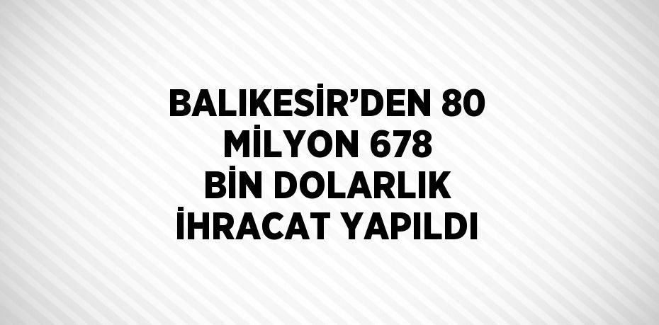 BALIKESİR’DEN 80 MİLYON 678 BİN DOLARLIK İHRACAT YAPILDI