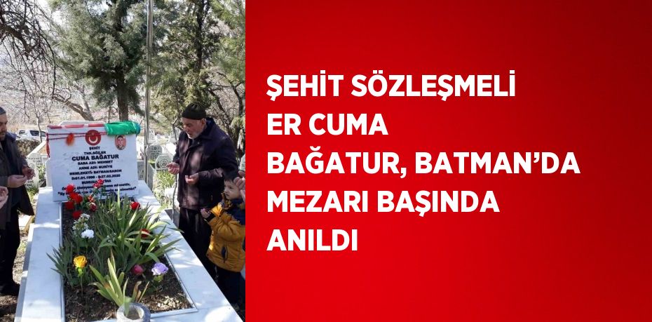 ŞEHİT SÖZLEŞMELİ ER CUMA BAĞATUR, BATMAN’DA MEZARI BAŞINDA ANILDI