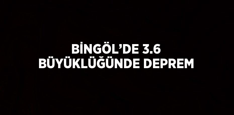 BİNGÖL’DE 3.6 BÜYÜKLÜĞÜNDE DEPREM