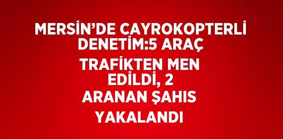 MERSİN’DE CAYROKOPTERLİ DENETİM:5 ARAÇ TRAFİKTEN MEN EDİLDİ, 2 ARANAN ŞAHIS YAKALANDI