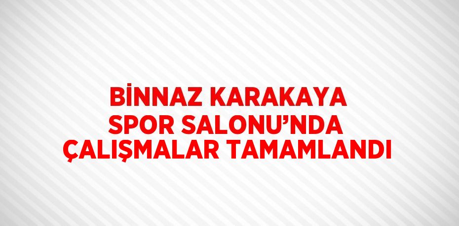 BİNNAZ KARAKAYA SPOR SALONU’NDA ÇALIŞMALAR TAMAMLANDI