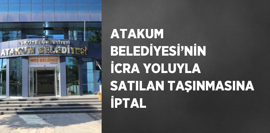 ATAKUM BELEDİYESİ’NİN İCRA YOLUYLA SATILAN TAŞINMASINA İPTAL