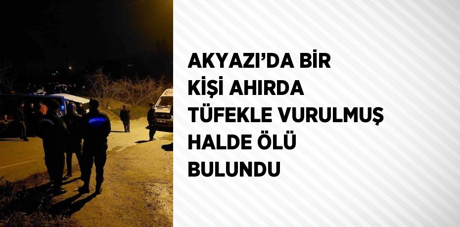 AKYAZI’DA BİR KİŞİ AHIRDA TÜFEKLE VURULMUŞ HALDE ÖLÜ BULUNDU