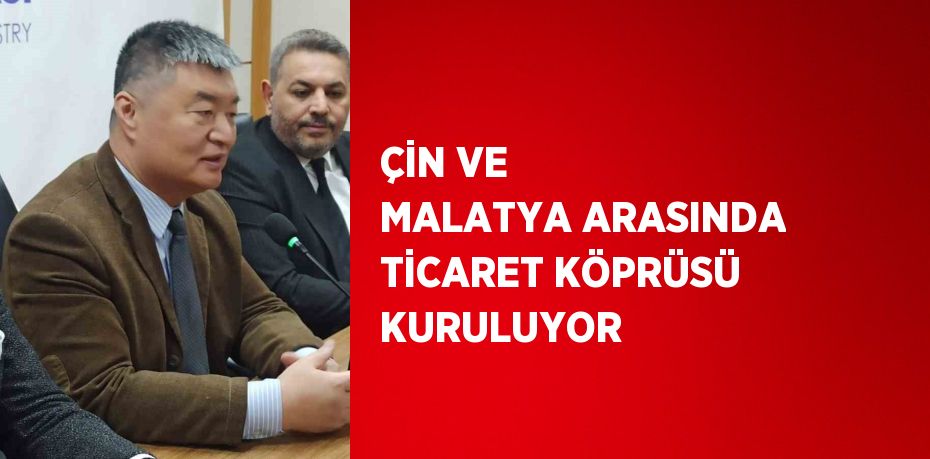 ÇİN VE MALATYA ARASINDA TİCARET KÖPRÜSÜ KURULUYOR