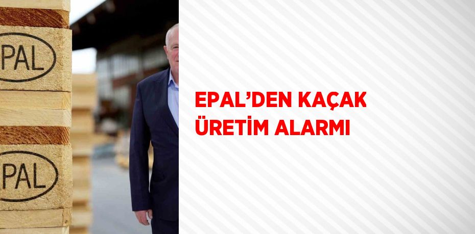 EPAL’DEN KAÇAK ÜRETİM ALARMI