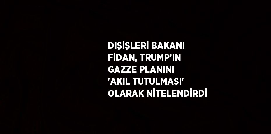 DIŞİŞLERİ BAKANI FİDAN, TRUMP’IN GAZZE PLANINI 'AKIL TUTULMASI' OLARAK NİTELENDİRDİ