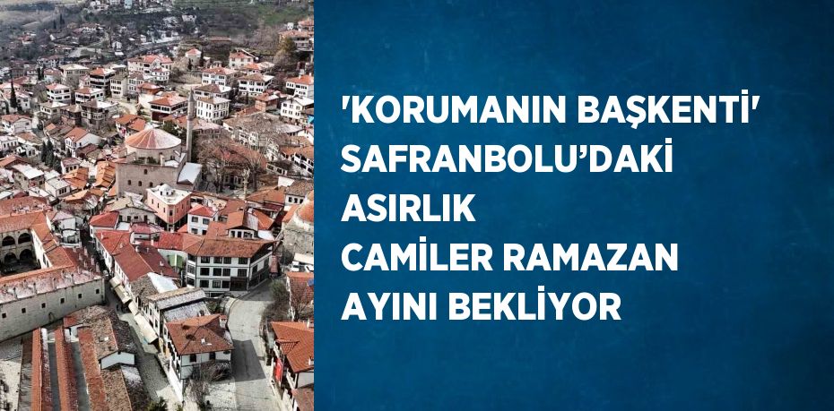 'KORUMANIN BAŞKENTİ' SAFRANBOLU’DAKİ ASIRLIK CAMİLER RAMAZAN AYINI BEKLİYOR