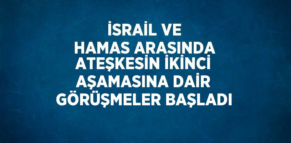 İSRAİL VE HAMAS ARASINDA ATEŞKESİN İKİNCİ AŞAMASINA DAİR GÖRÜŞMELER BAŞLADI