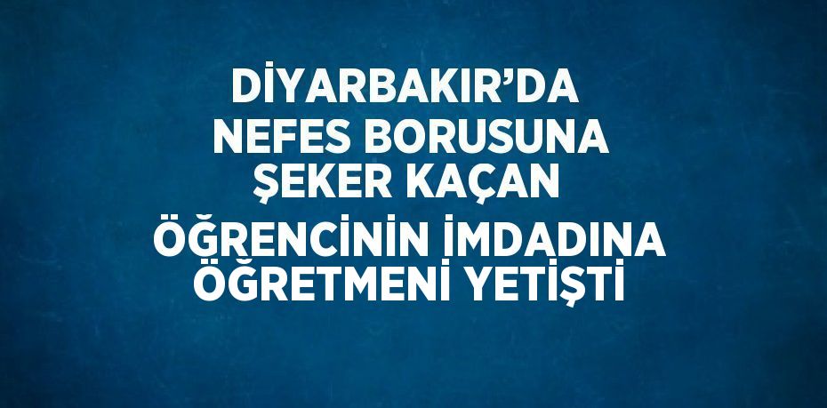 DİYARBAKIR’DA  NEFES BORUSUNA ŞEKER KAÇAN ÖĞRENCİNİN İMDADINA ÖĞRETMENİ YETİŞTİ