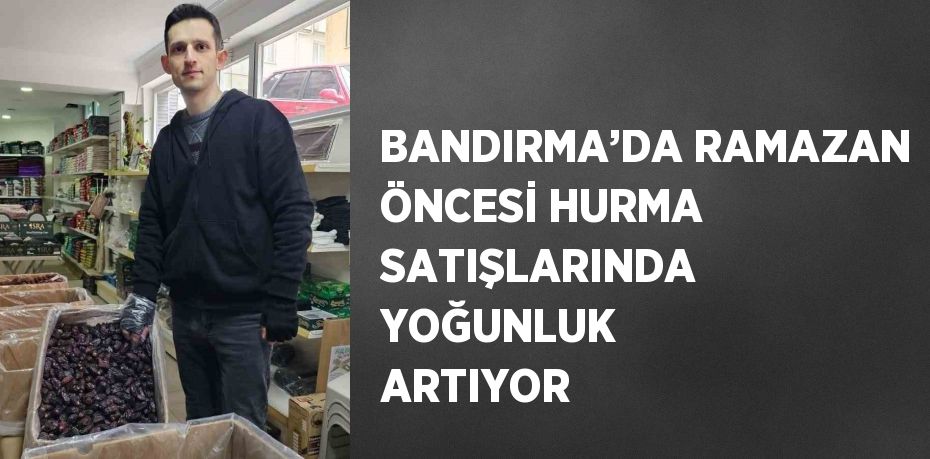 BANDIRMA’DA RAMAZAN ÖNCESİ HURMA SATIŞLARINDA YOĞUNLUK ARTIYOR